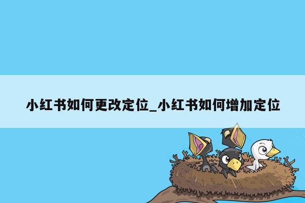 小红书如何更改定位_小红书如何增加定位