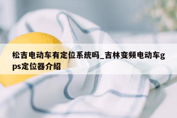 松吉电动车有定位系统吗_吉林变频电动车gps定位器介绍