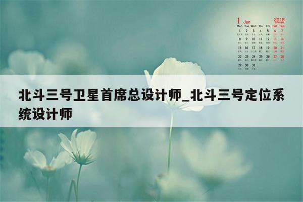 北斗三号卫星首席总设计师_北斗三号定位系统设计师