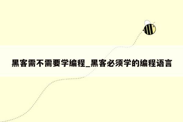黑客需不需要学编程_黑客必须学的编程语言