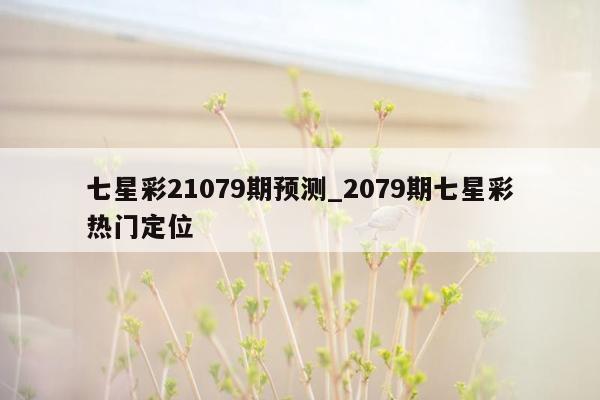七星彩21079期预测_2079期七星彩热门定位