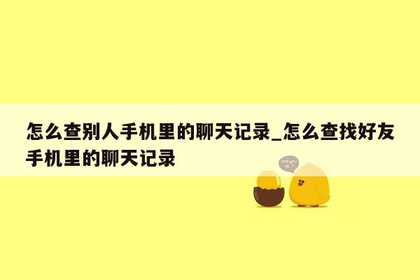 怎么查别人手机里的聊天记录_怎么查找好友手机里的聊天记录