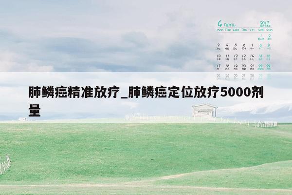 肺鳞癌精准放疗_肺鳞癌定位放疗5000剂量