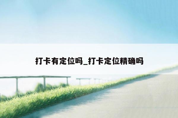 打卡有定位吗_打卡定位精确吗