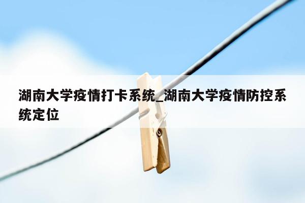 湖南大学疫情打卡系统_湖南大学疫情防控系统定位