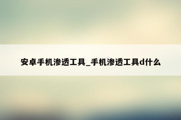 安卓手机渗透工具_手机渗透工具d什么