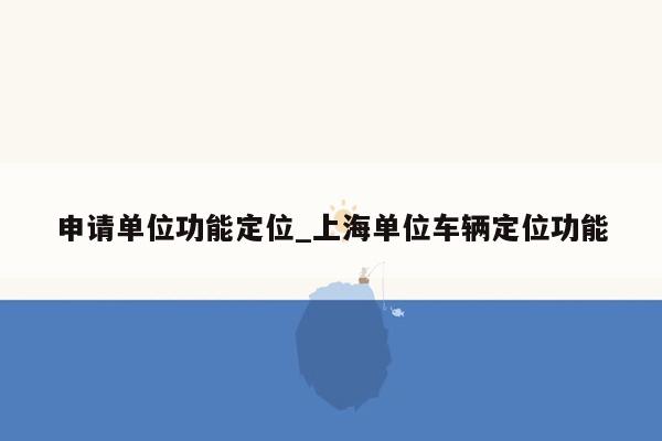 申请单位功能定位_上海单位车辆定位功能