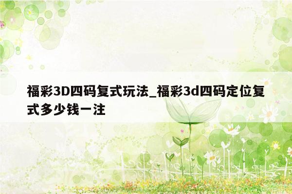 福彩3D四码复式玩法_福彩3d四码定位复式多少钱一注