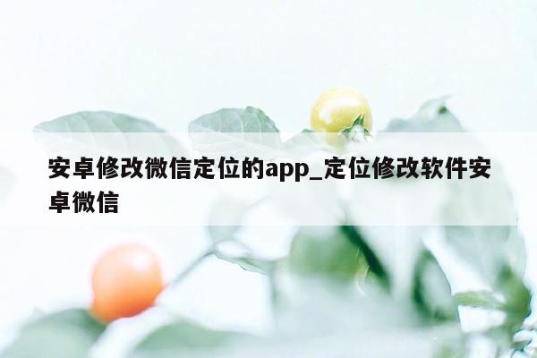 安卓修改微信定位的app_定位修改软件安卓微信