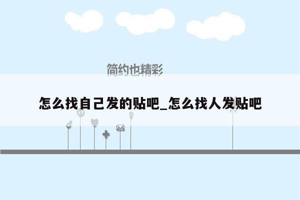 怎么找自己发的贴吧_怎么找人发贴吧