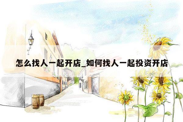 怎么找人一起开店_如何找人一起投资开店