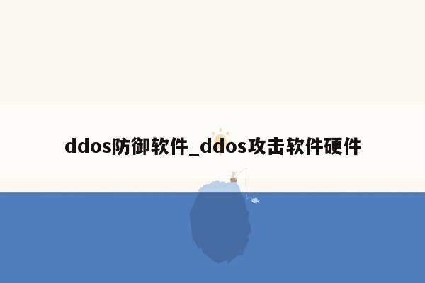 ddos防御软件_ddos攻击软件硬件