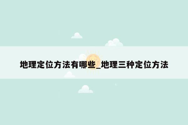 地理定位方法有哪些_地理三种定位方法