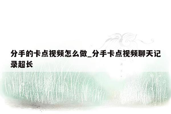 分手的卡点视频怎么做_分手卡点视频聊天记录超长