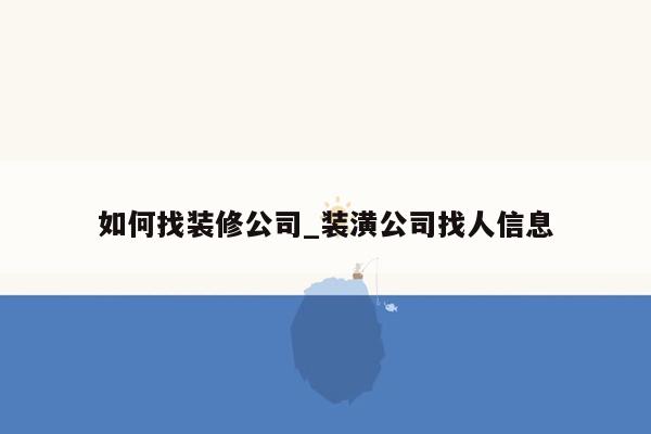 如何找装修公司_装潢公司找人信息