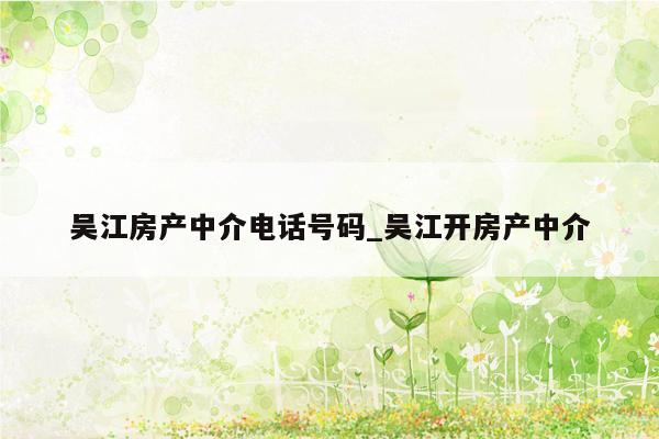 吴江房产中介电话号码_吴江开房产中介