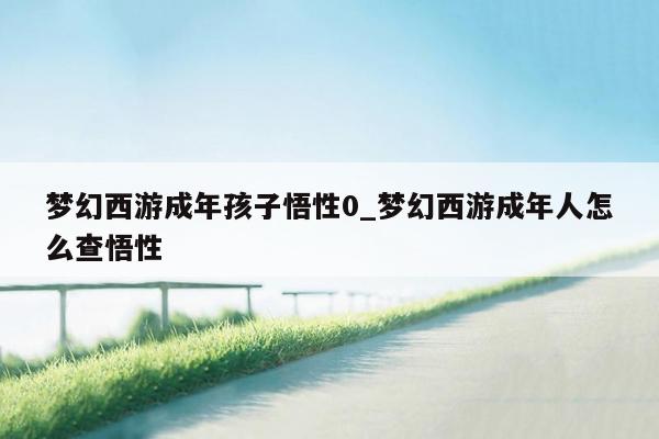 梦幻西游成年孩子悟性0_梦幻西游成年人怎么查悟性