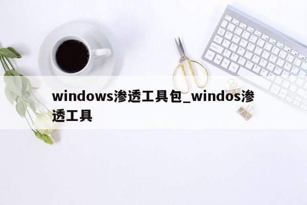 windows渗透工具包_windos渗透工具