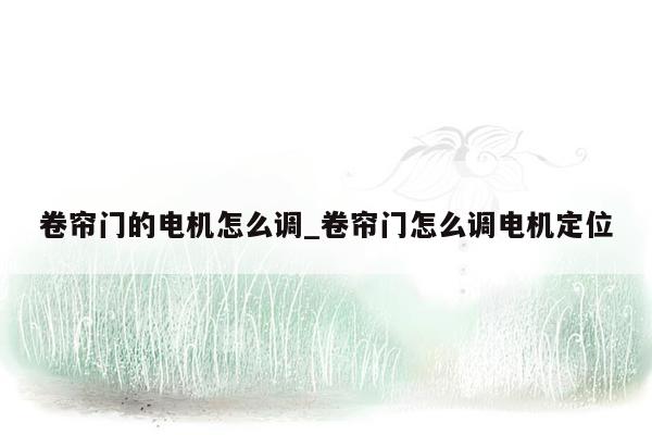 卷帘门的电机怎么调_卷帘门怎么调电机定位