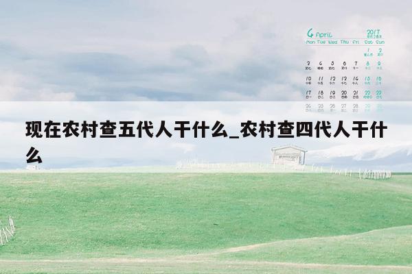现在农村查五代人干什么_农村查四代人干什么