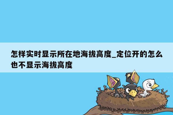 怎样实时显示所在地海拔高度_定位开的怎么也不显示海拔高度