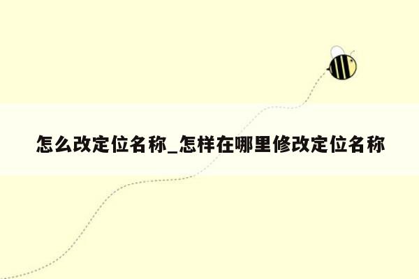 怎么改定位名称_怎样在哪里修改定位名称