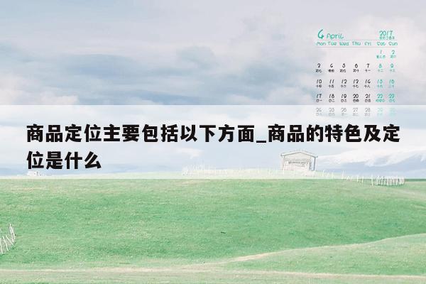 商品定位主要包括以下方面_商品的特色及定位是什么