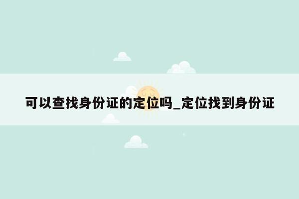 可以查找身份证的定位吗_定位找到身份证