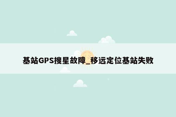 基站GPS搜星故障_移远定位基站失败