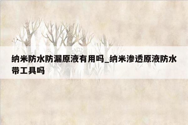 纳米防水防漏原液有用吗_纳米渗透原液防水带工具吗