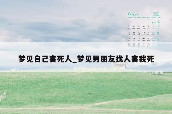 梦见自己害死人_梦见男朋友找人害我死