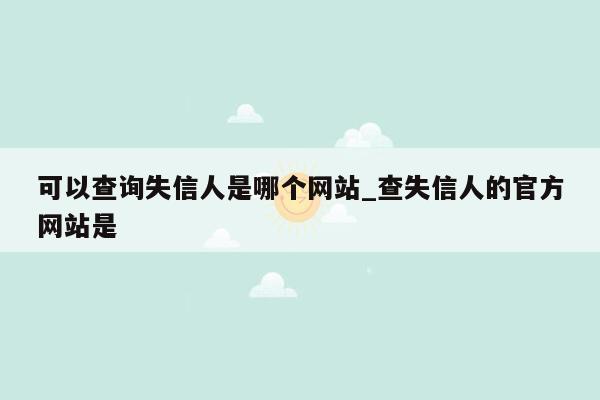 可以查询失信人是哪个网站_查失信人的官方网站是