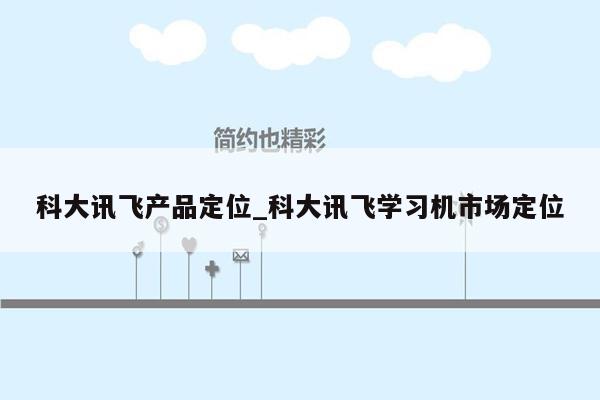 科大讯飞产品定位_科大讯飞学习机市场定位