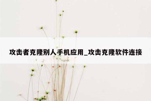 攻击者克隆别人手机应用_攻击克隆软件连接