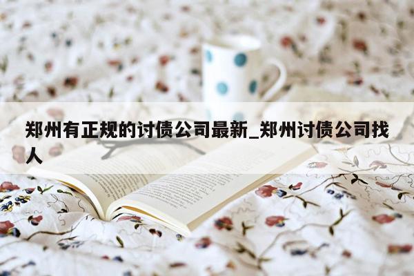 郑州有正规的讨债公司最新_郑州讨债公司找人