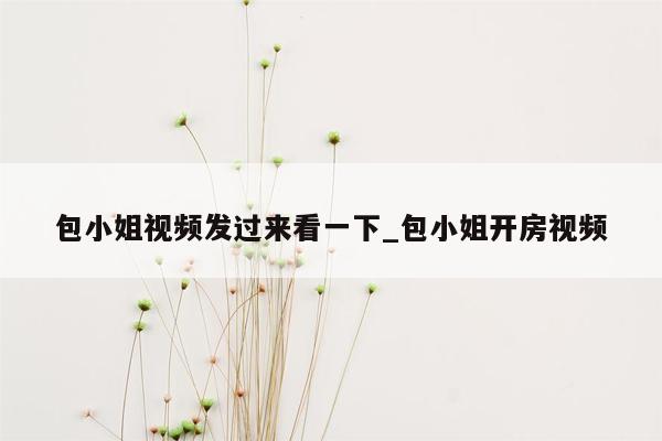 包小姐视频发过来看一下_包小姐开房视频