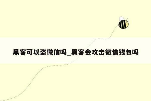 黑客可以盗微信吗_黑客会攻击微信钱包吗