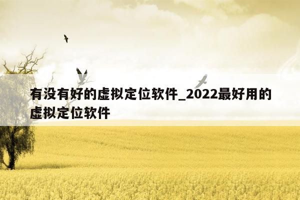 有没有好的虚拟定位软件_2022最好用的虚拟定位软件