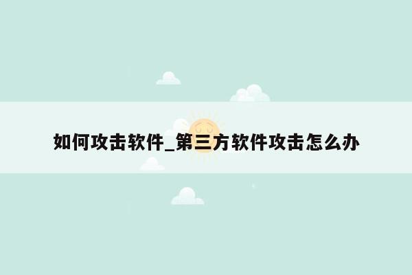 如何攻击软件_第三方软件攻击怎么办