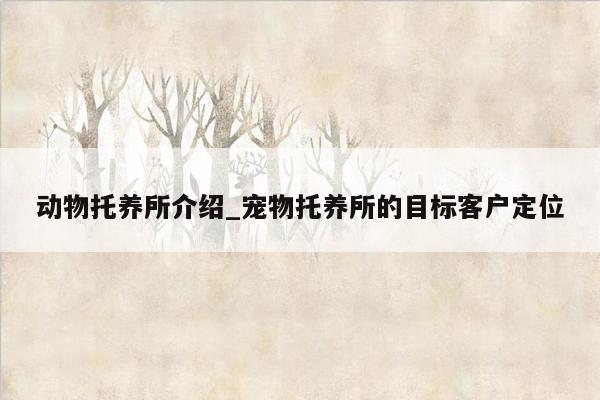 动物托养所介绍_宠物托养所的目标客户定位