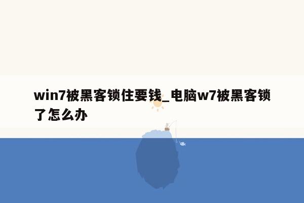 win7被黑客锁住要钱_电脑w7被黑客锁了怎么办