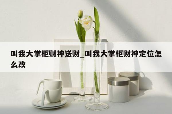 叫我大掌柜财神送财_叫我大掌柜财神定位怎么改