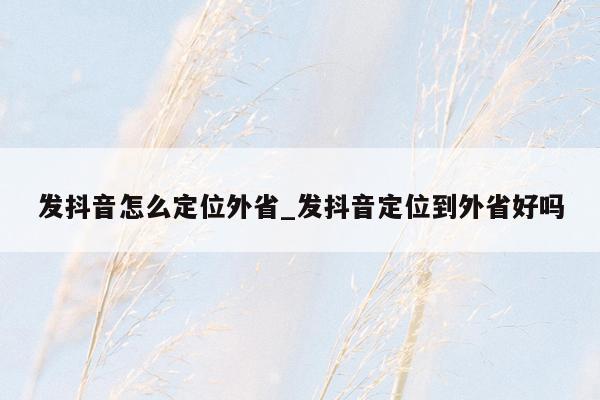 发抖音怎么定位外省_发抖音定位到外省好吗