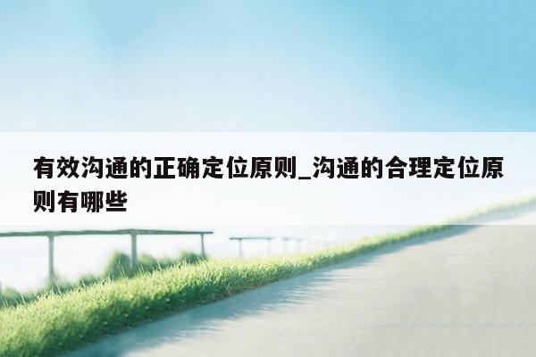 有效沟通的正确定位原则_沟通的合理定位原则有哪些