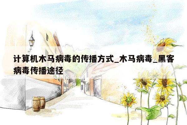 计算机木马病毒的传播方式_木马病毒_黑客病毒传播途径
