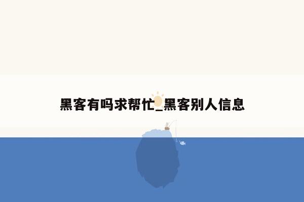 黑客有吗求帮忙_黑客别人信息