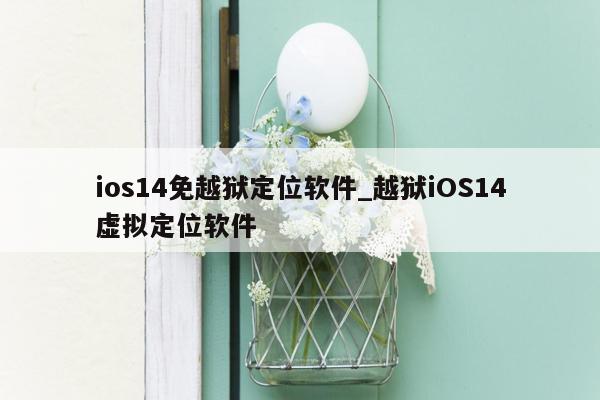 ios14免越狱定位软件_越狱iOS14虚拟定位软件