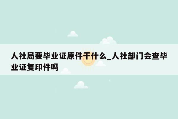 人社局要毕业证原件干什么_人社部门会查毕业证复印件吗