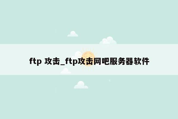 ftp 攻击_ftp攻击网吧服务器软件