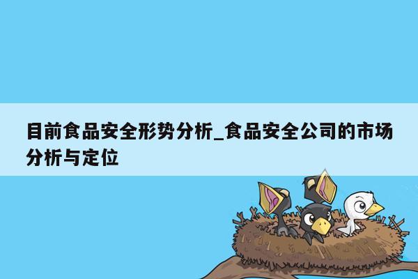 目前食品安全形势分析_食品安全公司的市场分析与定位